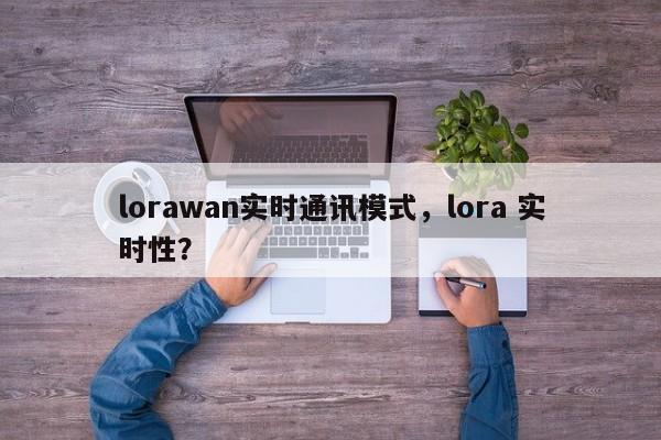 lorawan实时通讯模式，lora 实时性？-第1张图片