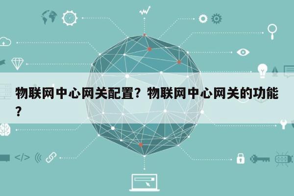 物联网中心网关配置？物联网中心网关的功能？-第1张图片