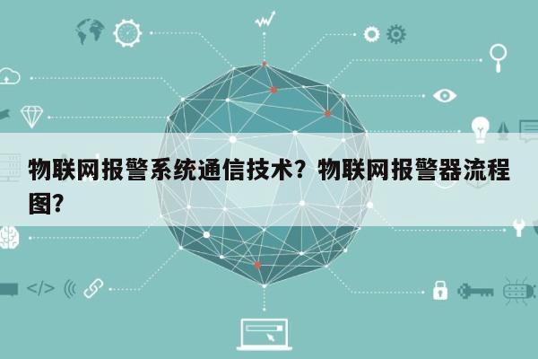 物联网报警系统通信技术？物联网报警器流程图？-第1张图片