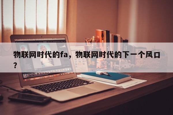 物联网时代的fa，物联网时代的下一个风口？-第1张图片