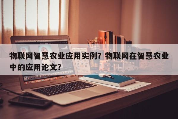 物联网智慧农业应用实例？物联网在智慧农业中的应用论文？-第1张图片
