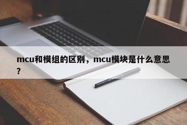 mcu和模组的区别，mcu模块是什么意思？-第1张图片