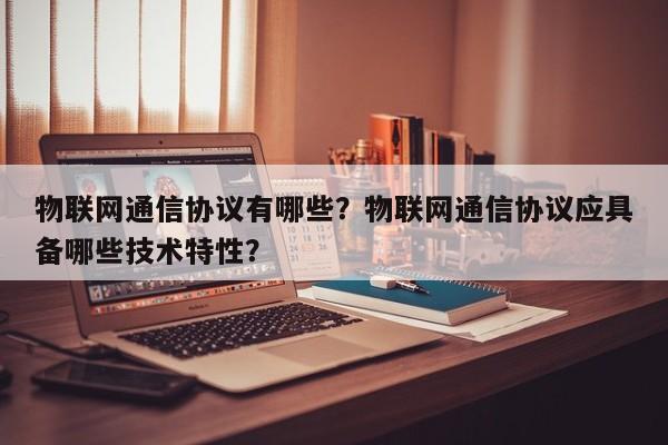 物联网通信协议有哪些？物联网通信协议应具备哪些技术特性？-第1张图片