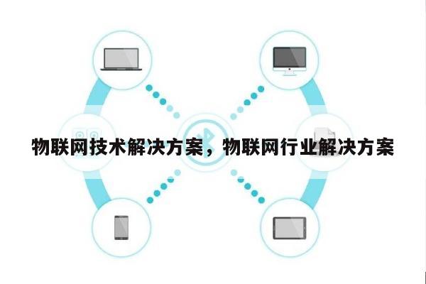 物联网技术解决方案，物联网行业解决方案-第1张图片