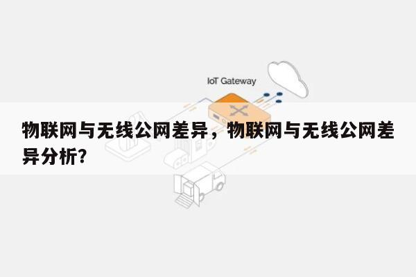 物联网与无线公网差异，物联网与无线公网差异分析？-第1张图片
