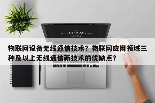 物联网设备无线通信技术？物联网应用领域三种及以上无线通信新技术的优缺点？-第1张图片