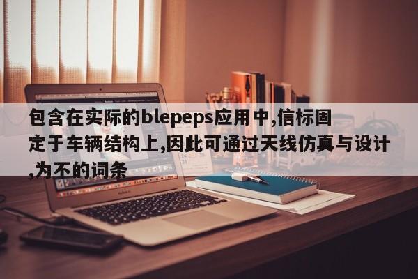 包含在实际的blepeps应用中,信标固定于车辆结构上,因此可通过天线仿真与设计,为不的词条-第1张图片