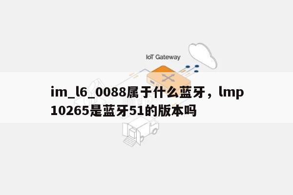 im_l6_0088属于什么蓝牙，lmp10265是蓝牙51的版本吗-第1张图片