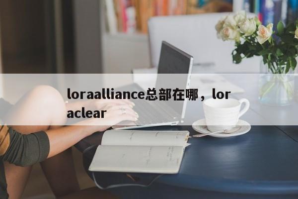 loraalliance总部在哪，loraclear-第1张图片