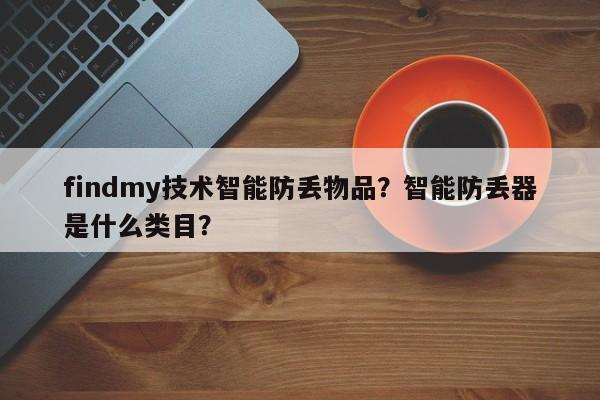 findmy技术智能防丢物品？智能防丢器是什么类目？-第1张图片