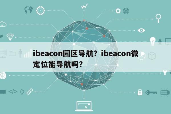 ibeacon园区导航？ibeacon微定位能导航吗？-第1张图片