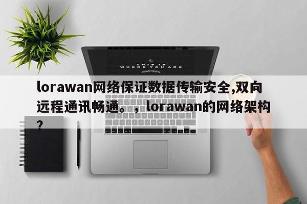 lorawan网络保证数据传输安全,双向远程通讯畅通。，lorawan的网络架构？-第1张图片