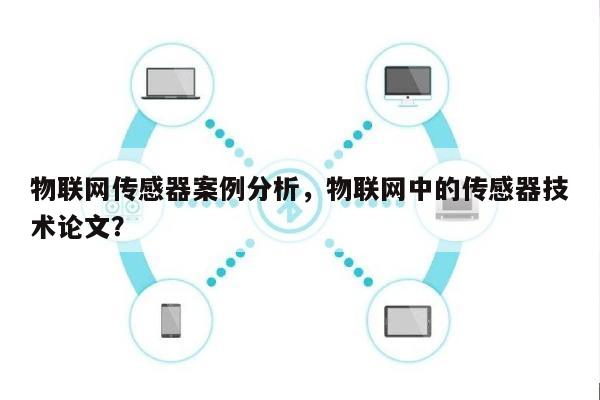物联网传感器案例分析，物联网中的传感器技术论文？-第1张图片