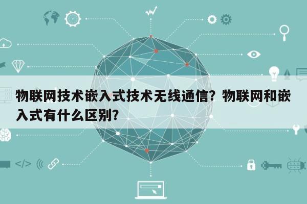 物联网技术嵌入式技术无线通信？物联网和嵌入式有什么区别？-第1张图片