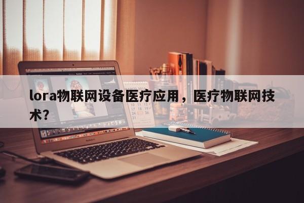 lora物联网设备医疗应用，医疗物联网技术？-第1张图片