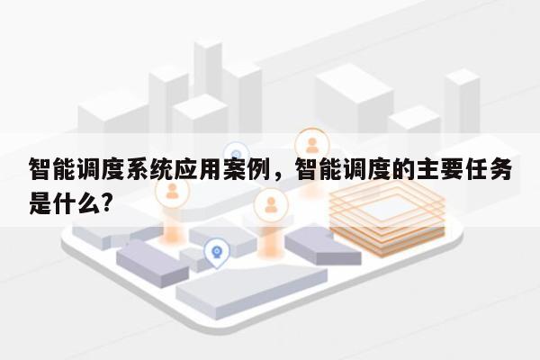 智能调度系统应用案例，智能调度的主要任务是什么?-第1张图片