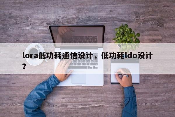 lora低功耗通信设计，低功耗ldo设计？-第1张图片
