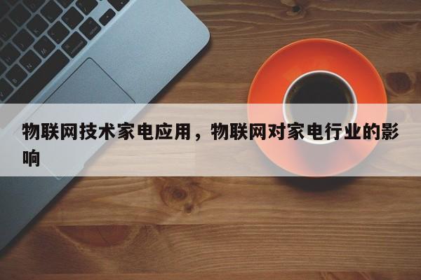 物联网技术家电应用，物联网对家电行业的影响-第1张图片