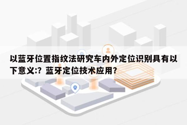 以蓝牙位置指纹法研究车内外定位识别具有以下意义:？蓝牙定位技术应用？-第1张图片