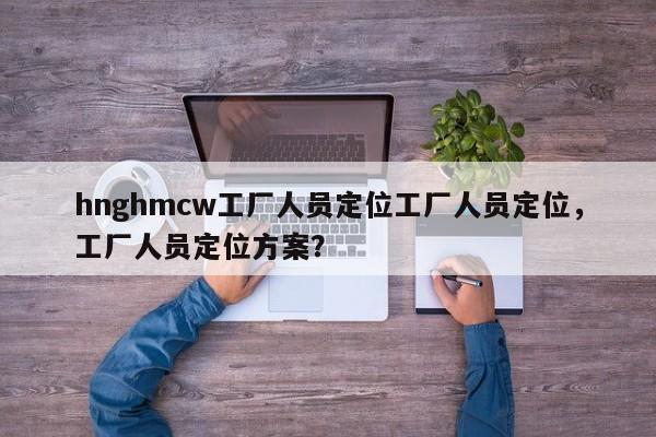 hnghmcw工厂人员定位工厂人员定位，工厂人员定位方案？-第1张图片