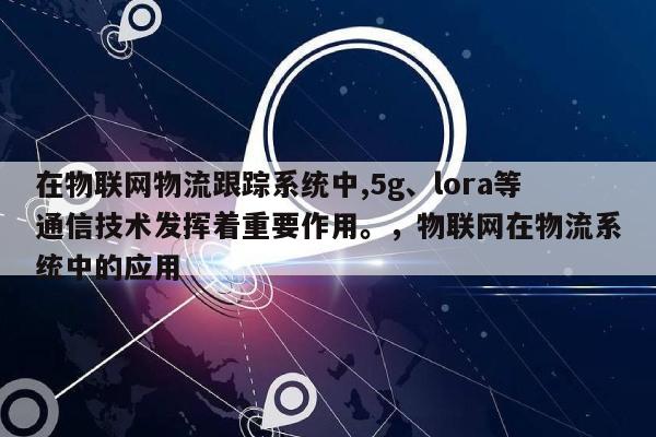 在物联网物流跟踪系统中,5g、lora等通信技术发挥着重要作用。，物联网在物流系统中的应用-第1张图片