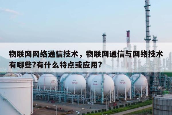 物联网网络通信技术，物联网通信与网络技术有哪些?有什么特点或应用?-第1张图片