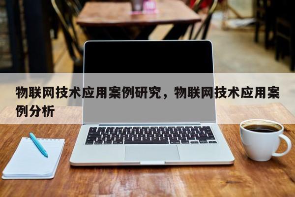 物联网技术应用案例研究，物联网技术应用案例分析-第1张图片