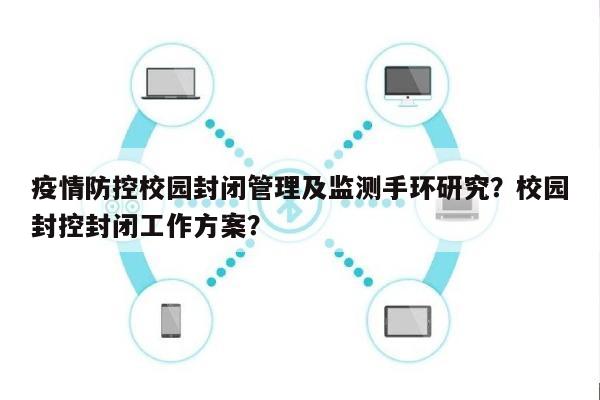 疫情防控校园封闭管理及监测手环研究？校园封控封闭工作方案？-第1张图片
