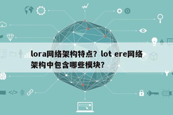 lora网络架构特点？lot ere网络架构中包含哪些模块？-第1张图片