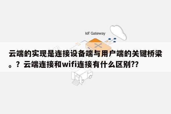 云端的实现是连接设备端与用户端的关键桥梁。？云端连接和wifi连接有什么区别?？-第1张图片