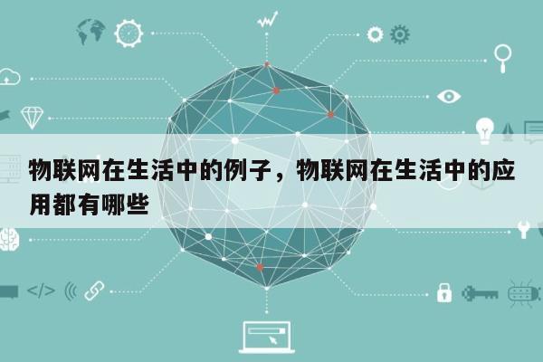 物联网在生活中的例子，物联网在生活中的应用都有哪些-第1张图片
