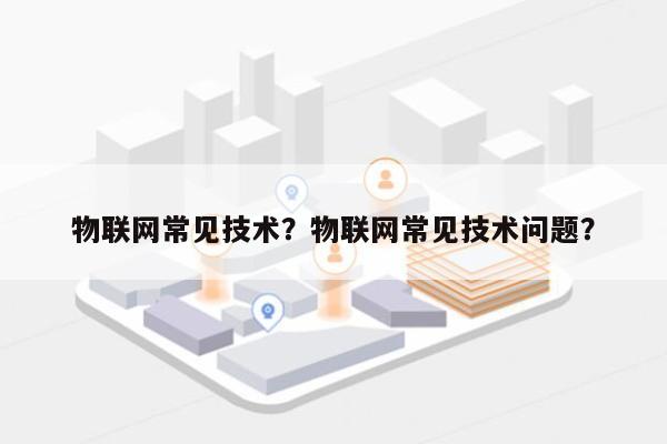 物联网常见技术？物联网常见技术问题？-第1张图片