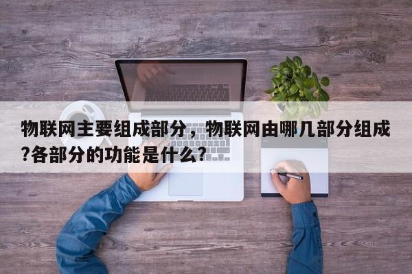 物联网主要组成部分，物联网由哪几部分组成?各部分的功能是什么?-第1张图片
