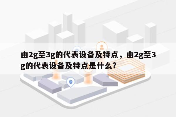 由2g至3g的代表设备及特点，由2g至3g的代表设备及特点是什么?-第1张图片