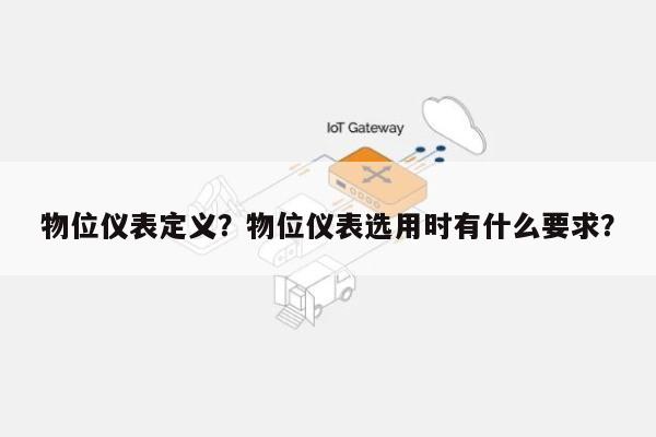 物位仪表定义？物位仪表选用时有什么要求？-第1张图片