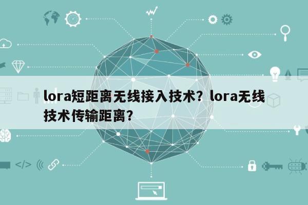 lora短距离无线接入技术？lora无线技术传输距离？-第1张图片