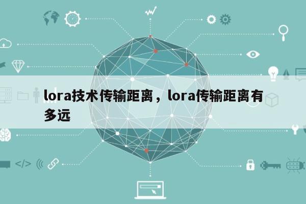 lora技术传输距离，lora传输距离有多远-第1张图片