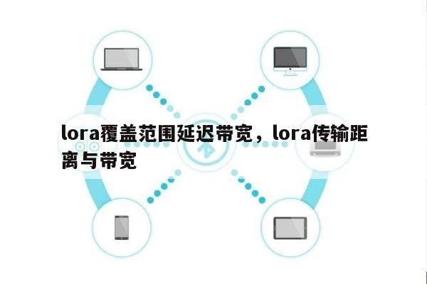 lora覆盖范围延迟带宽，lora传输距离与带宽-第1张图片