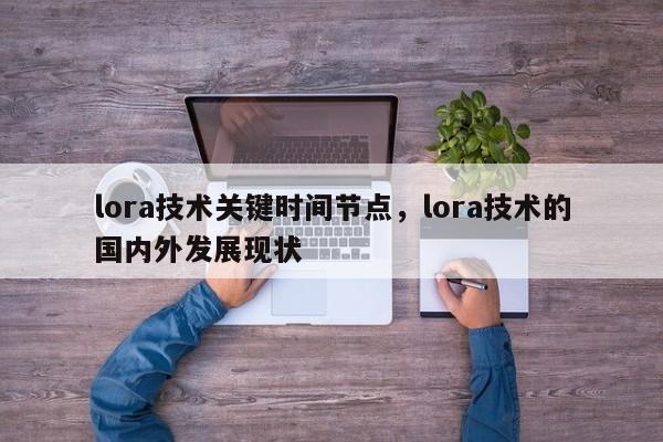 lora技术关键时间节点，lora技术的国内外发展现状-第1张图片