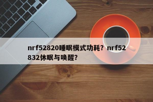 nrf52820睡眠模式功耗？nrf52832休眠与唤醒？-第1张图片