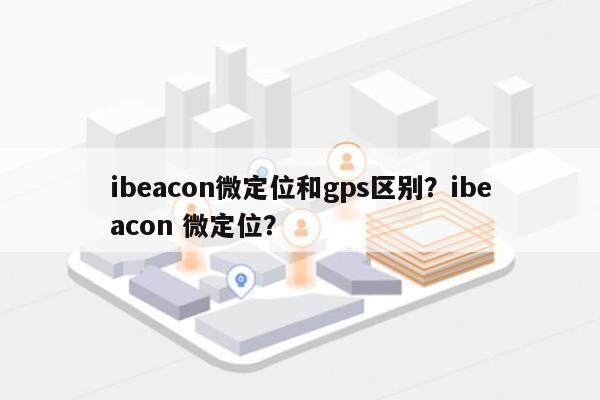 ibeacon微定位和gps区别？ibeacon 微定位？-第1张图片