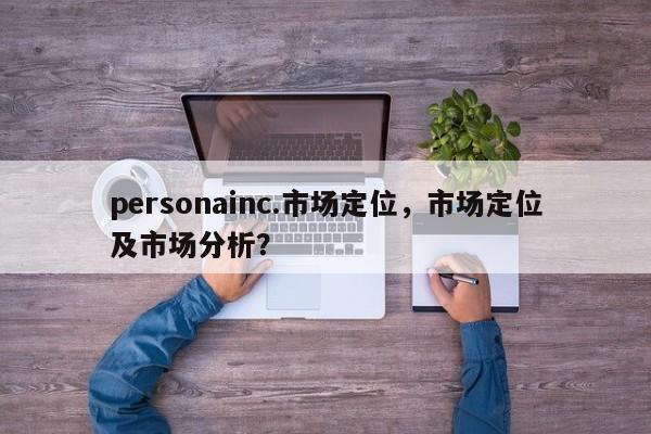 personainc.市场定位，市场定位及市场分析？-第1张图片
