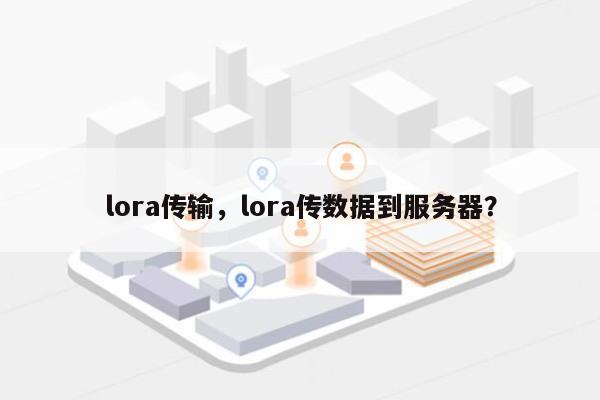 lora传输，lora传数据到服务器？-第1张图片