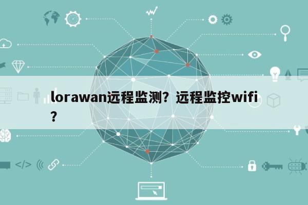 lorawan远程监测？远程监控wifi？-第1张图片