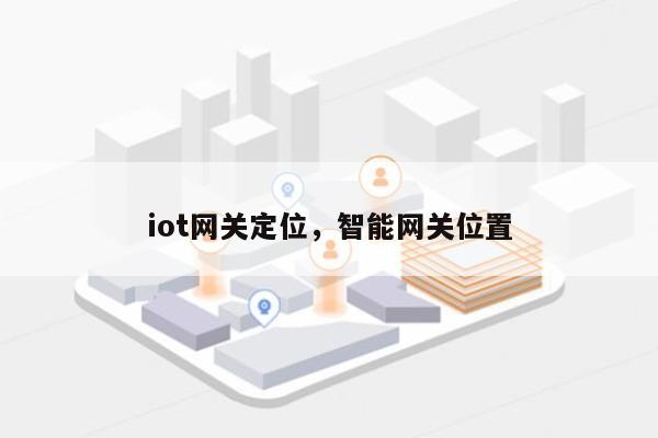 iot网关定位，智能网关位置-第1张图片