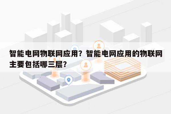 智能电网物联网应用？智能电网应用的物联网主要包括哪三层？-第1张图片