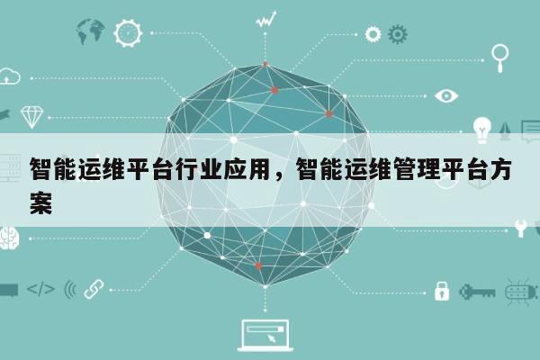 智能运维平台行业应用，智能运维管理平台方案-第1张图片