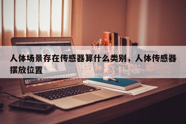 人体场景存在传感器算什么类别，人体传感器摆放位置-第1张图片