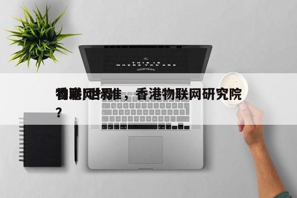 香港/世界
物联网标准，香港物联网研究院？-第1张图片