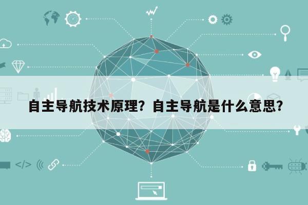 自主导航技术原理？自主导航是什么意思？-第1张图片